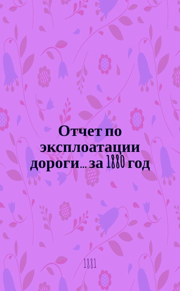 Отчет по эксплоатации дороги... ... за 1880 год