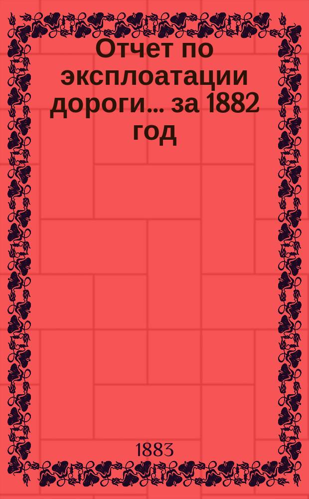 Отчет по эксплоатации дороги... ... за 1882 год