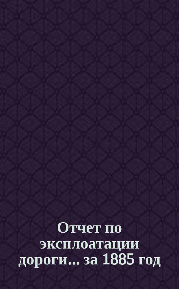 Отчет по эксплоатации дороги... ... за 1885 год