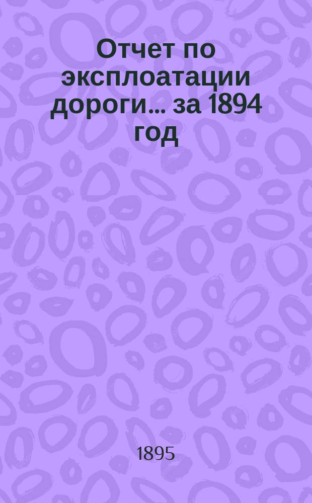 Отчет по эксплоатации дороги... ... за 1894 год
