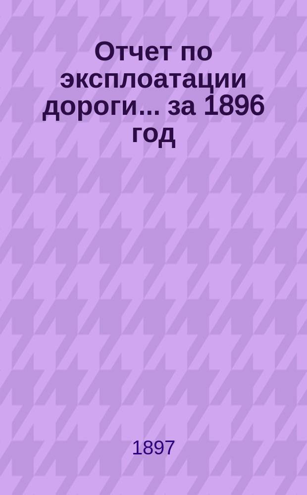 Отчет по эксплоатации дороги... ... за 1896 год