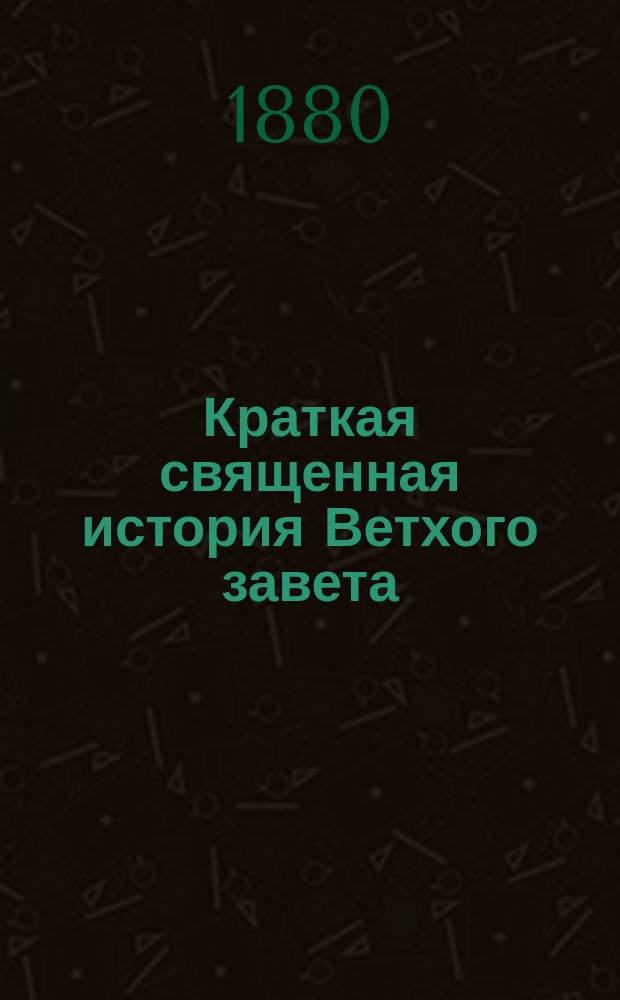 Краткая священная история Ветхого завета : Сост. для приготов. кл. гимназий и реал. уч-щ и для нар. уч-щ законоучителем Моск. 2-й гимназии... прот. магистром Петром Смирновым
