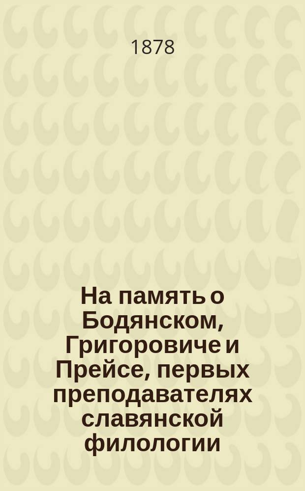 На память о Бодянском, Григоровиче и Прейсе, первых преподавателях славянской филологии