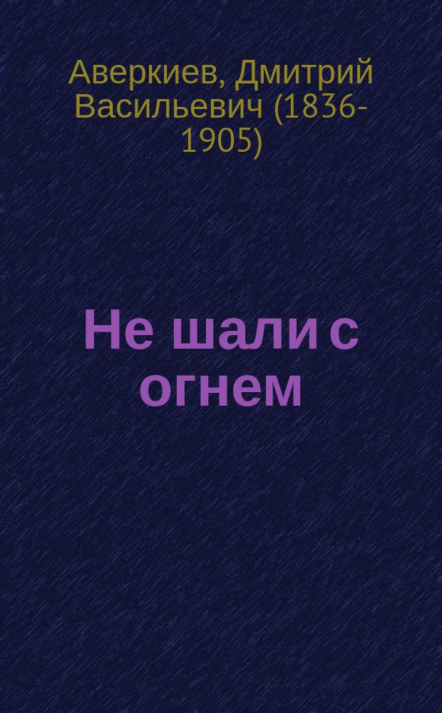 Не шали с огнем : Комедия в 1-м д