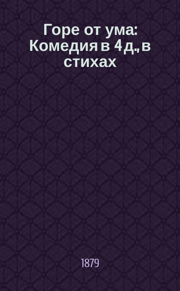Горе от ума : Комедия в 4 д., в стихах