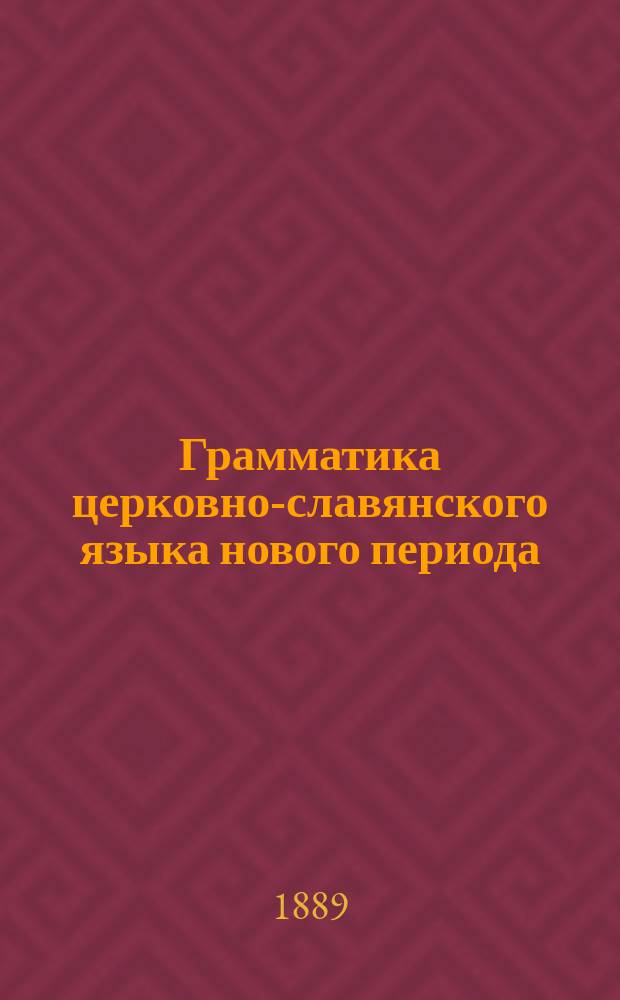 Грамматика церковно-славянского языка нового периода : С прил. образов для этимол. и синтаксич. разбора текста Евангелия : Пособие для гор. училищ