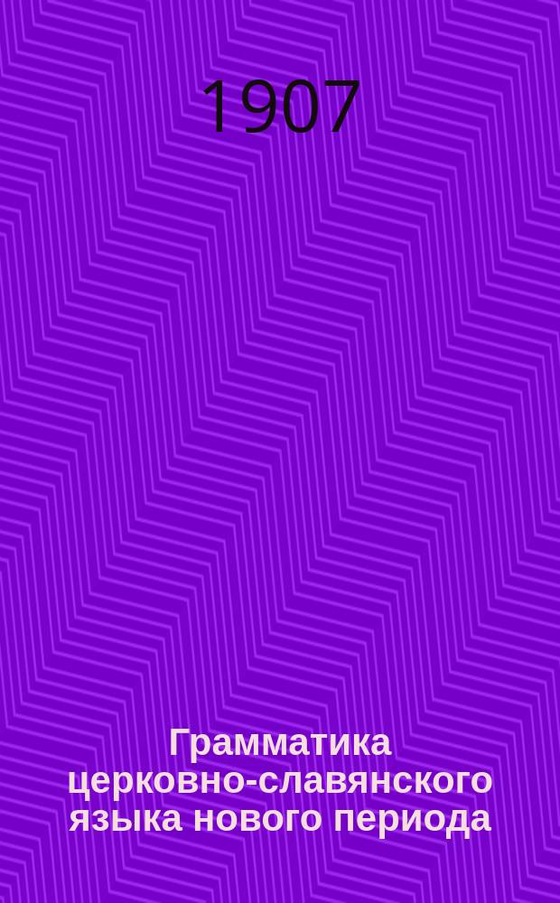Грамматика церковно-славянского языка нового периода : С прил. образцов для этимол. и синтаксич. разбора текста Евангелия : Пособие для гор. уезд. и сельск. училищ