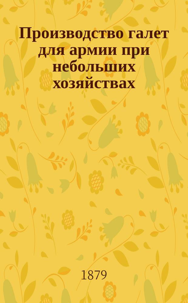 Производство галет для армии при небольших хозяйствах : С 6 политипажами в тексте, 1 табл. черт. и хромолитогр. планом з-да для делания галет