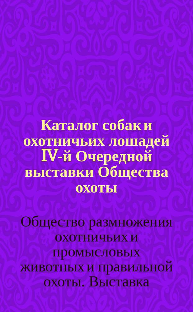 Каталог собак и охотничьих лошадей IV-й Очередной выставки Общества охоты