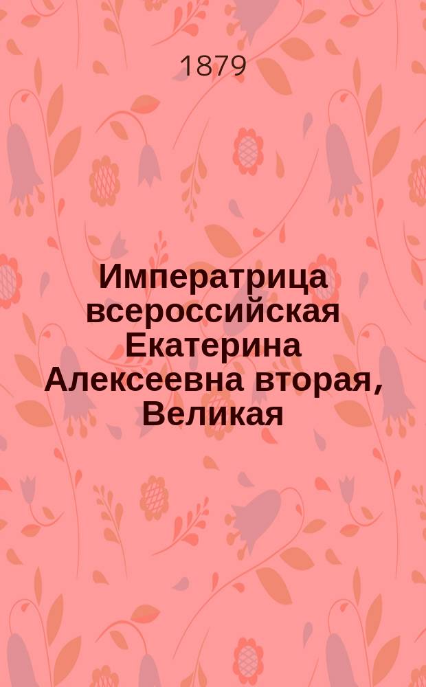 Императрица всероссийская Екатерина Алексеевна вторая, Великая : Очерк, сост. по Щебальскому и др