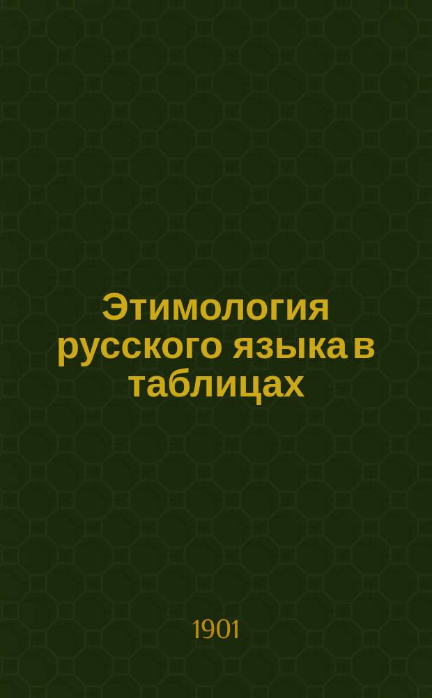 Этимология русского языка в таблицах : Для употребления преимущественно в шк. тех местностей, где разговор. яз. не рус. : В конце приложен словарь, заключающий в себе объяснение более трудных слов, встречающихся в этой книге