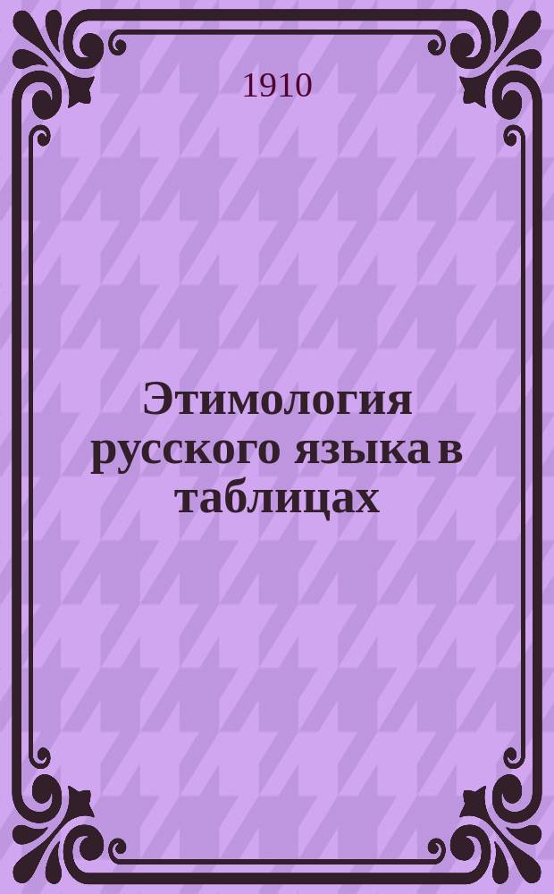 Этимология русского языка в таблицах : Для употребления преимущественно в шк. тех местностей, где разговор. яз. не рус. : В конце приложен словарь, заключающий в себе объяснение более трудных слов, встречающихся в этой книге
