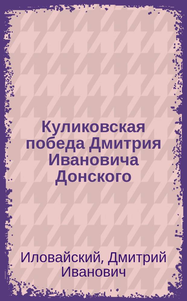 Куликовская победа Дмитрия Ивановича Донского : Ист. очерк Д. Иловайского