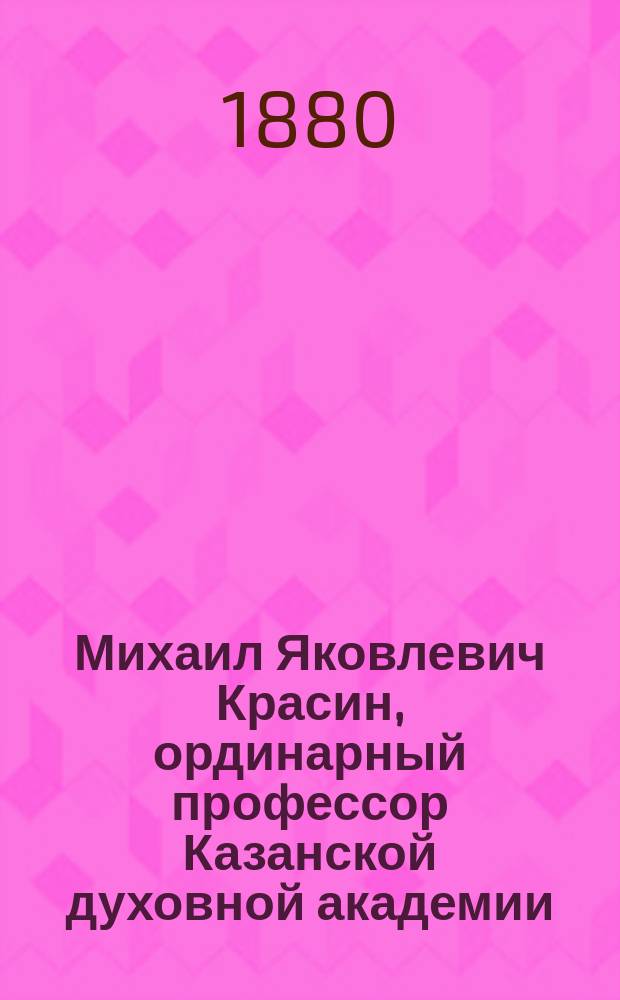 Михаил Яковлевич Красин, ординарный профессор Казанской духовной академии : (Некролог)