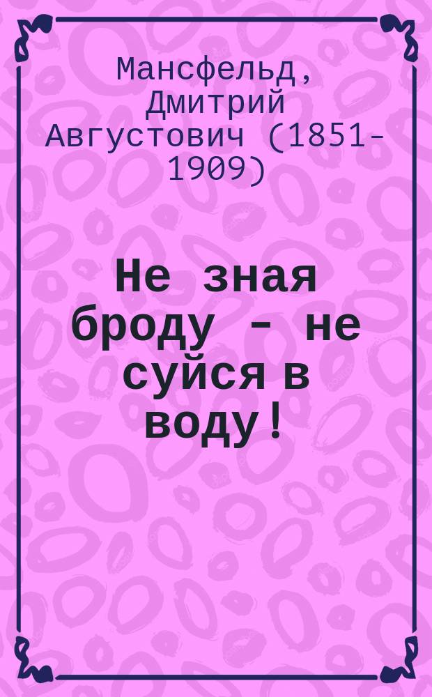 Не зная броду - не суйся в воду! : Ориг. водевиль в 1 д