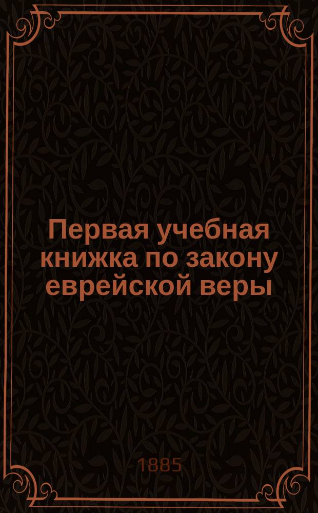 Первая учебная книжка по закону еврейской веры : Заключает в себе крат. библ. историю в небольших, доступ. для детей, рассказах : Приспособл. к употреблению в мл. кл. гимназий муж. и жен. и в евр. нач. уч-щах : Для детей от 7 до 12 лет