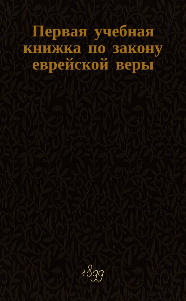 Первая учебная книжка по закону еврейской веры : Заключает в себе крат. библ. историю в небольших, доступ. для детей, рассказах : Приспособл. к употреблению в мл. кл. гимназий муж. и жен. и в евр. нач. уч-щах : Для детей от 7 до 12 лет