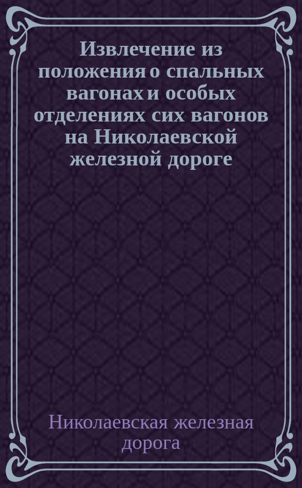 Извлечение из положения о спальных вагонах и особых отделениях сих вагонов на Николаевской железной дороге : (Утверждено г. министром путей сообщения 7 мая 1880 г.)