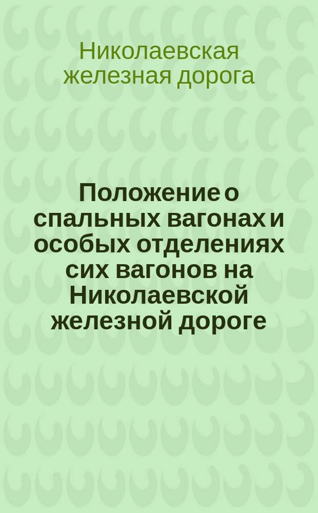 Положение о спальных вагонах и особых отделениях сих вагонов на Николаевской железной дороге : Утв. г. министром пут. сообщ. 7 мая 1880 г