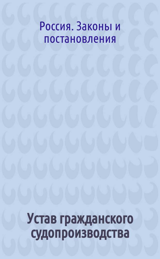 Устав гражданского судопроизводства (т. X, ч. 2 Св. зак. гражд., по изд. 1876 г.) : С извлеч. из решений Гражданск. кассационного деп. Правительствующего сената