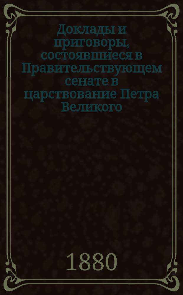 Доклады и приговоры, состоявшиеся в Правительствующем сенате в царствование Петра Великого, изданные Императорской академией наук