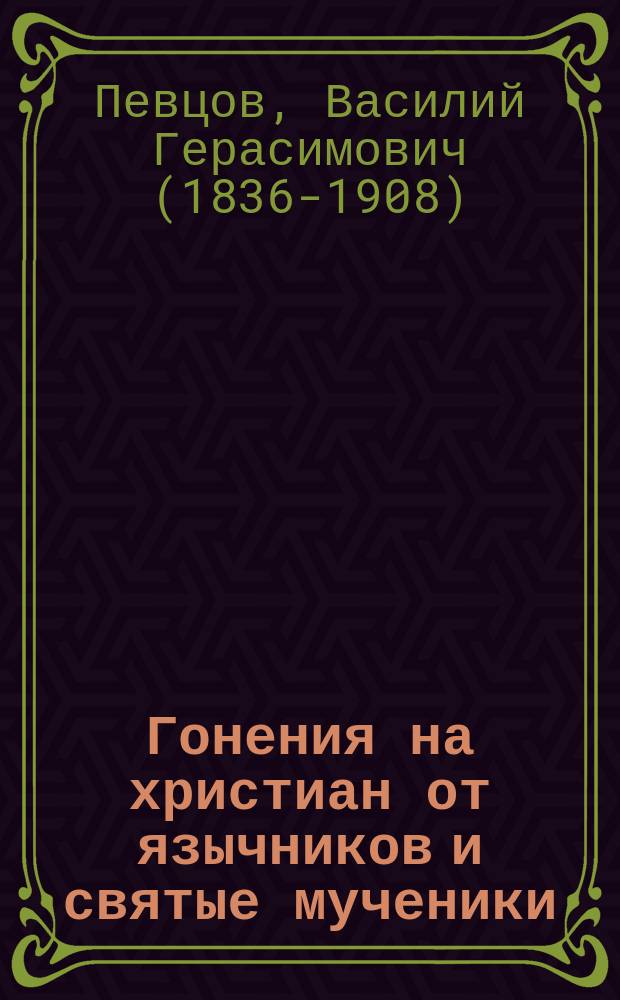 Гонения на христиан от язычников и святые мученики : Чтение для народа : Читано при Пед. музее военно-учебных заведений в Соляном городке