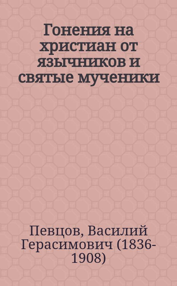 Гонения на христиан от язычников и святые мученики : Чтение для народа : Читано при Пед. музее военно-учебных заведений в Соляном городке