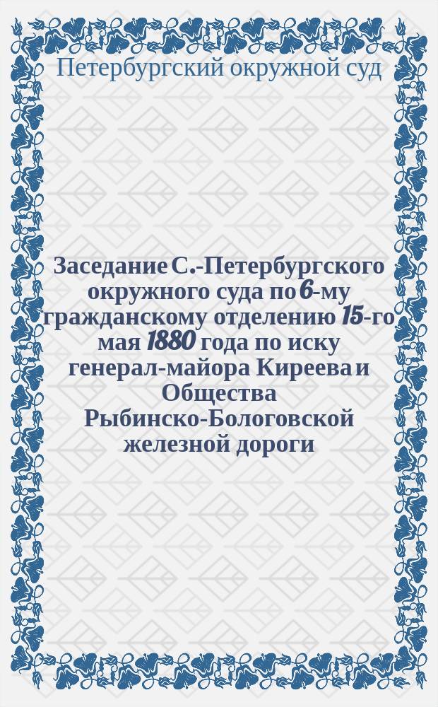 Заседание С.-Петербургского окружного суда по 6-му гражданскому отделению 15-го мая 1880 года по иску генерал-майора Киреева и Общества Рыбинско-Бологовской железной дороги