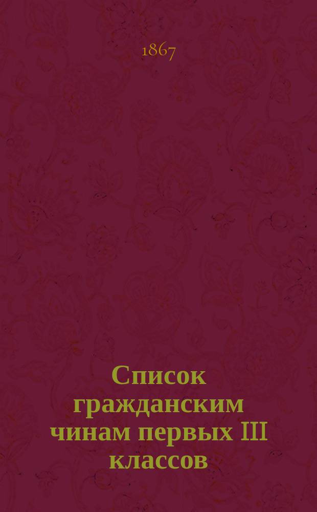 Список гражданским чинам первых III классов : исправлено по 1-е октября 1867 г