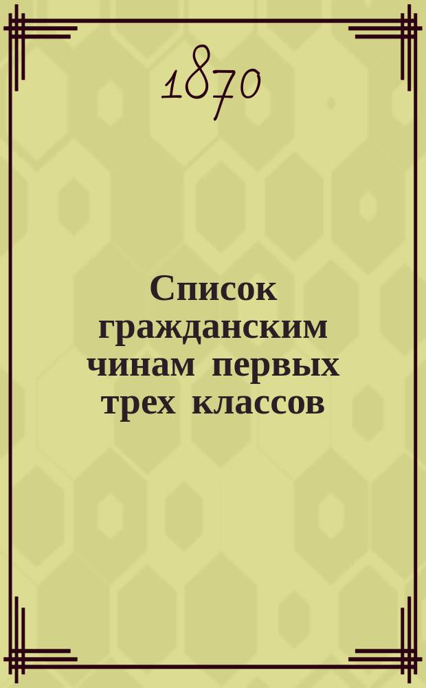 Список гражданским чинам первых трех классов : исправлен по 15-е января 1870 года
