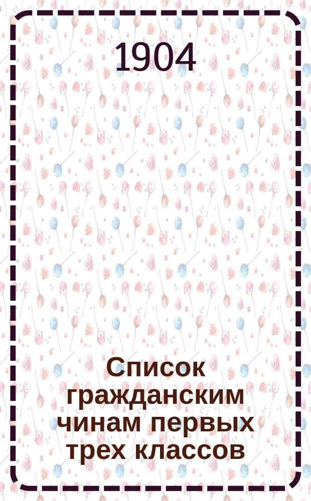 Список гражданским чинам первых трех классов : исправлен по 1-е сентября 1904 года