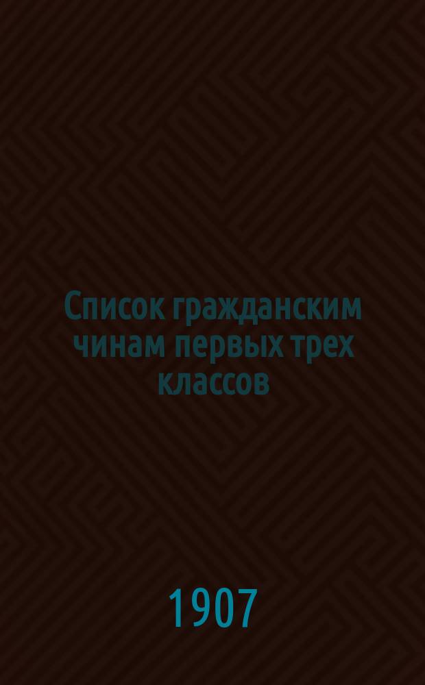 Список гражданским чинам первых трех классов : исправлен по 1-е сентября 1907 года
