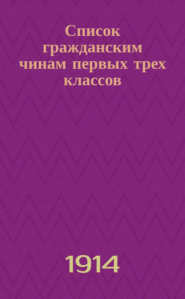 Список гражданским чинам первых трех классов : исправлен по 1-е марта 1914 года