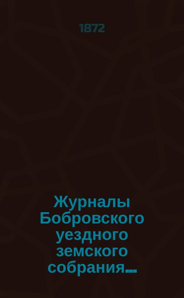 Журналы Бобровского уездного земского собрания.. : Вместе с докл. и прил. за 1871 год