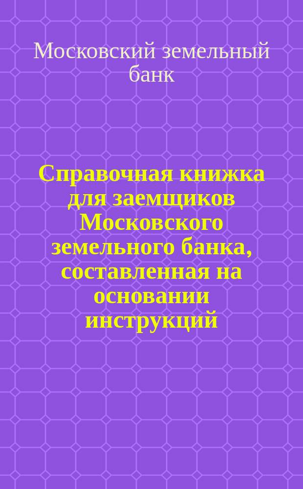 Справочная книжка для заемщиков Московского земельного банка, составленная на основании инструкций, утвержденных общим собранием г.г. акционеров 3 дек. 1872 г. и 24 февр. 1874 г.