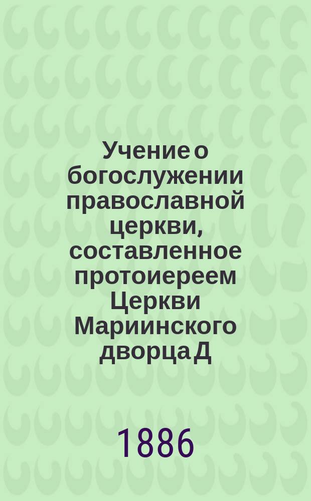 Учение о богослужении православной церкви, составленное протоиереем Церкви Мариинского дворца Д. Соколовым