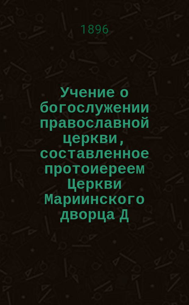 Учение о богослужении православной церкви, составленное протоиереем Церкви Мариинского дворца Д. Соколовым