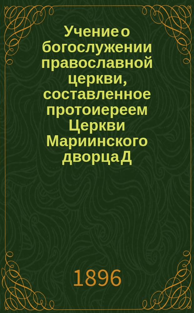 Учение о богослужении православной церкви, составленное протоиереем Церкви Мариинского дворца Д. Соколовым