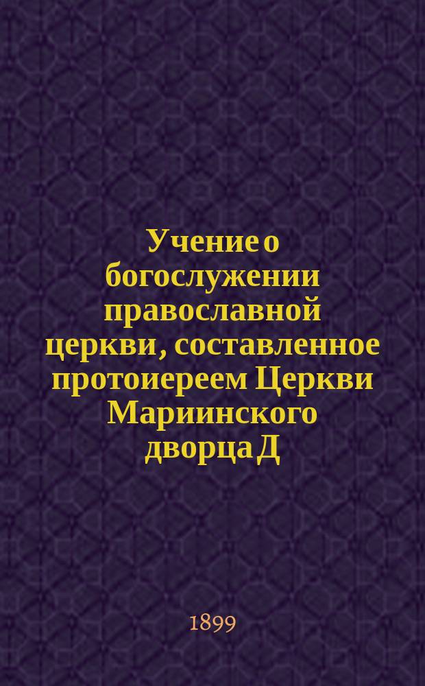 Учение о богослужении православной церкви, составленное протоиереем Церкви Мариинского дворца Д. Соколовым