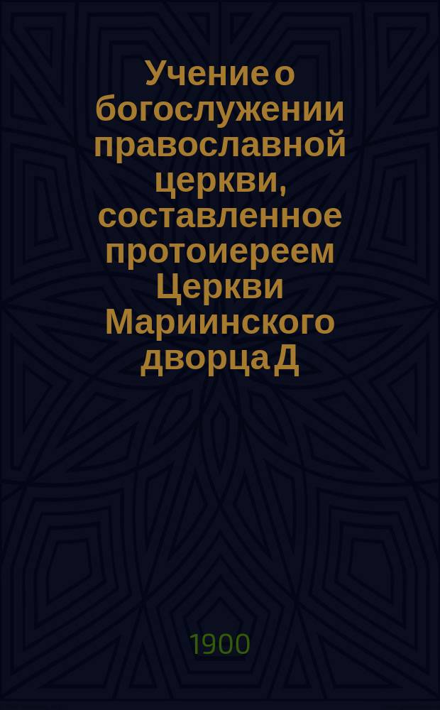 Учение о богослужении православной церкви, составленное протоиереем Церкви Мариинского дворца Д. Соколовым