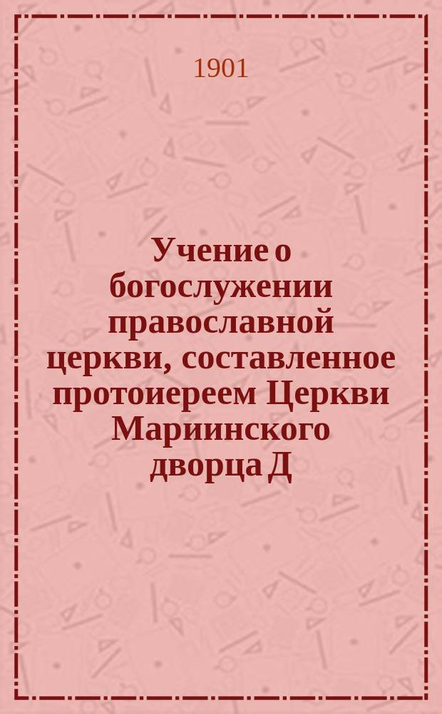 Учение о богослужении православной церкви, составленное протоиереем Церкви Мариинского дворца Д. Соколовым
