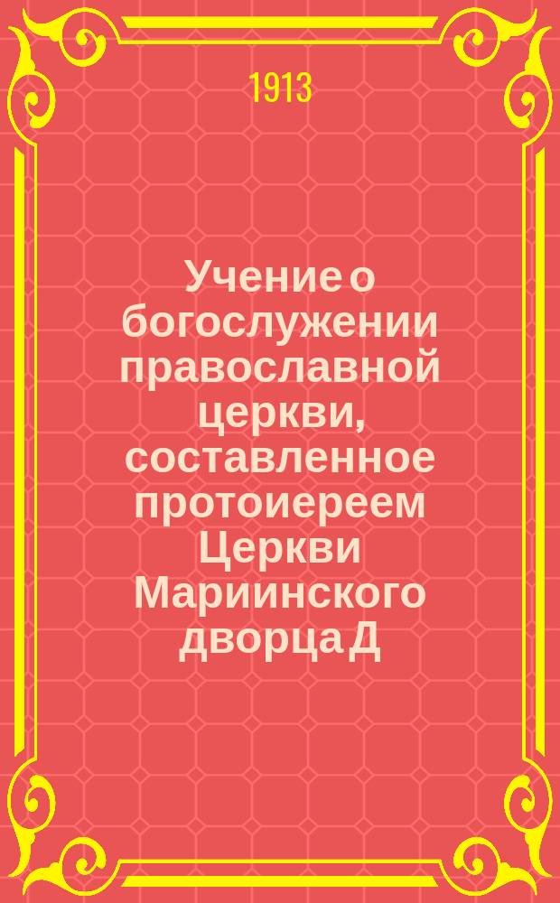 Учение о богослужении православной церкви, составленное протоиереем Церкви Мариинского дворца Д. Соколовым