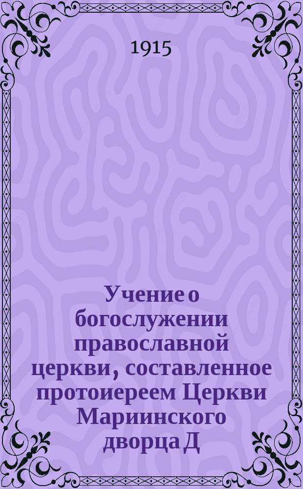Учение о богослужении православной церкви, составленное протоиереем Церкви Мариинского дворца Д. Соколовым