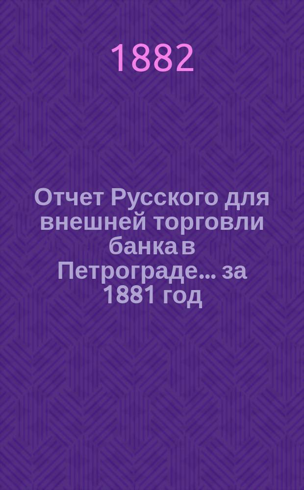 Отчет Русского для внешней торговли банка в Петрограде... за 1881 год