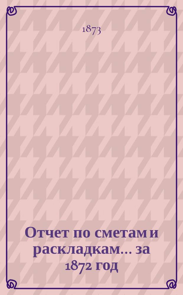 Отчет по сметам и раскладкам... ... за 1872 год