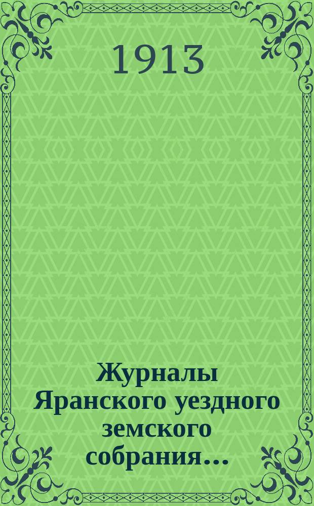 Журналы Яранского уездного земского собрания .. : С докл. Уезд. управы и др. прил. 1912 года : 1912 года, чрезвычайной сессии 6-го июня и 46-й очередной сессии (с 15 по 26-е ноября включительно)