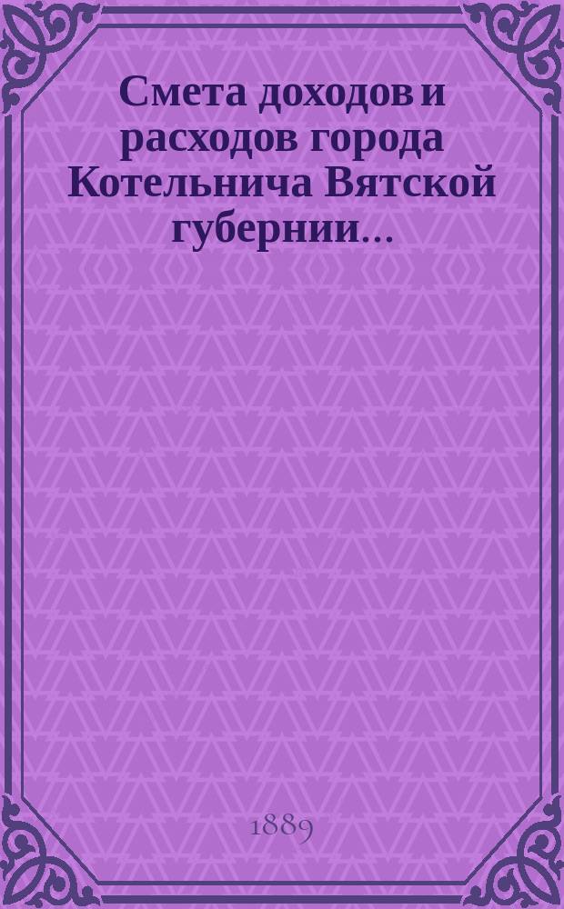 Смета доходов и расходов города Котельнича Вятской губернии.. : [с приложениями]. ... на 1889 год