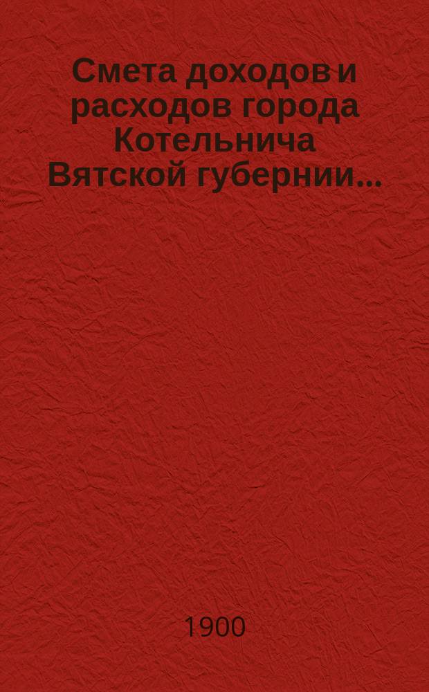 Смета доходов и расходов города Котельнича Вятской губернии.. : [с приложениями]. ... на 1900 год
