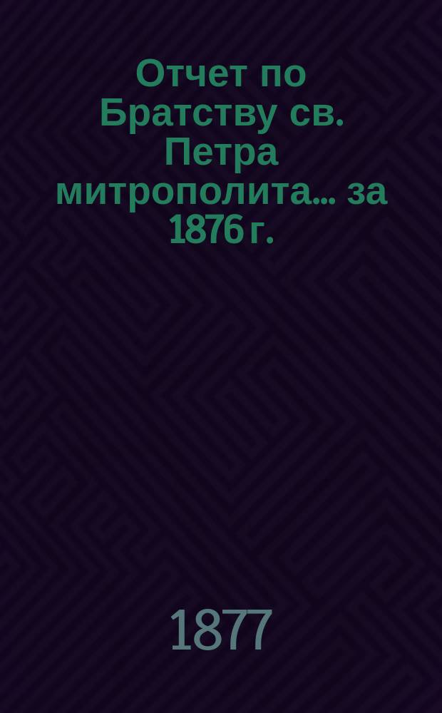Отчет по Братству св. Петра митрополита... ... за 1876 г.