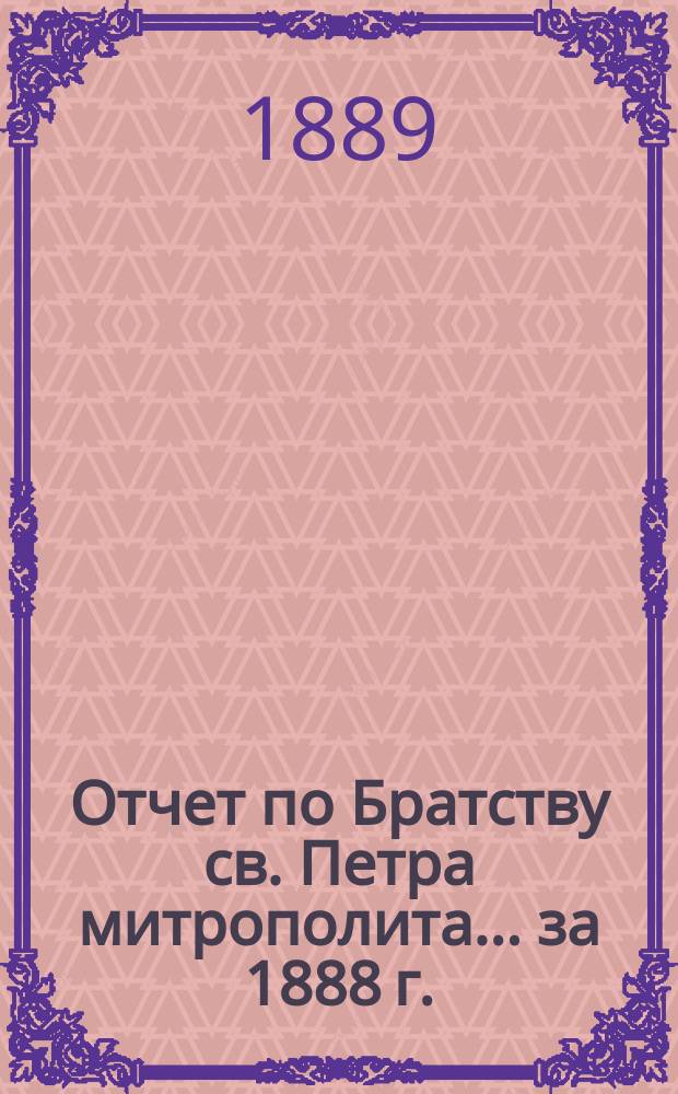 Отчет по Братству св. Петра митрополита... ... за 1888 г.